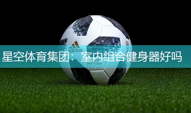 星空体育集团：室内组合健身器好吗